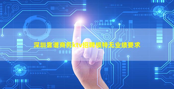 深圳靠谱商务ktv招聘模特无业绩要求